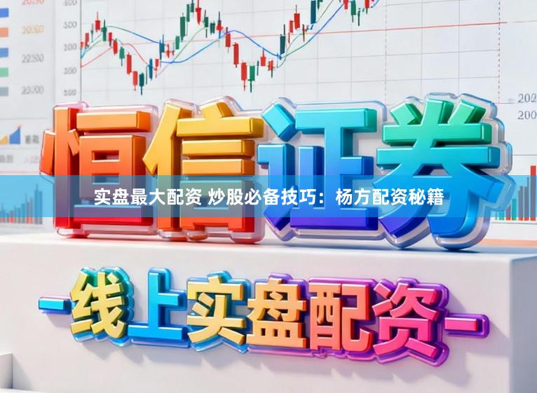 实盘最大配资 炒股必备技巧：杨方配资秘籍