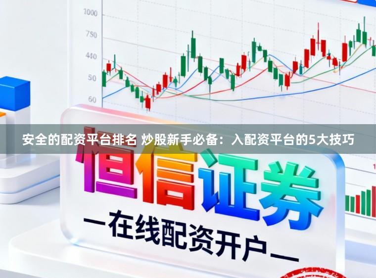 安全的配资平台排名 炒股新手必备：入配资平台的5大技巧