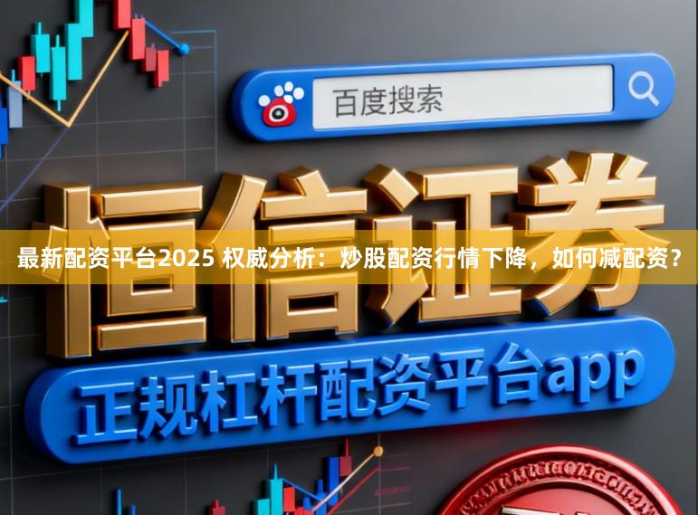 最新配资平台2025 权威分析：炒股配资行情下降，如何减配资？