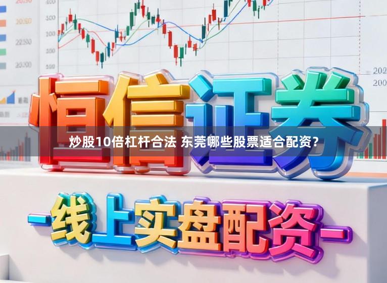 炒股10倍杠杆合法 东莞哪些股票适合配资？
