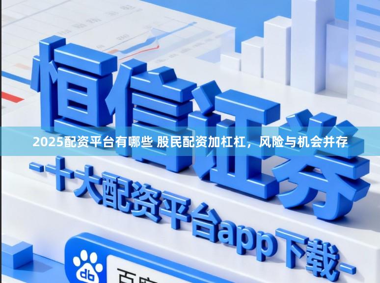 2025配资平台有哪些 股民配资加杠杠，风险与机会并存