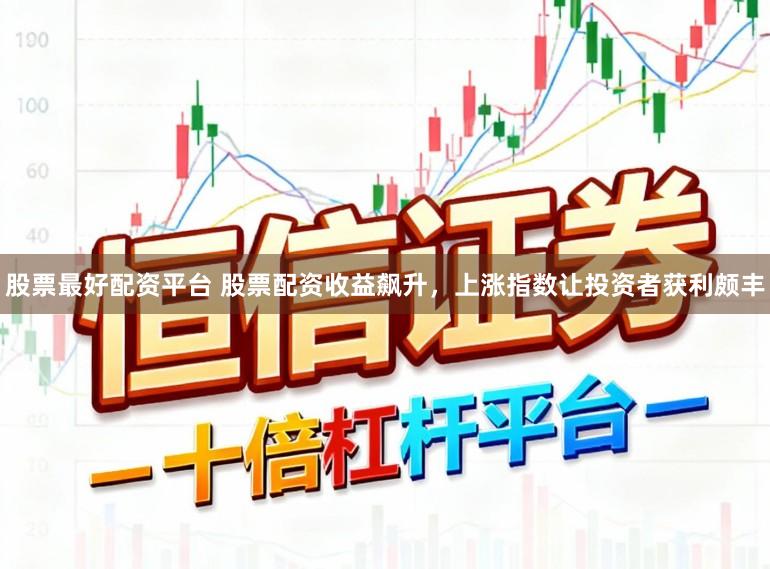 股票最好配资平台 股票配资收益飙升，上涨指数让投资者获利颇丰
