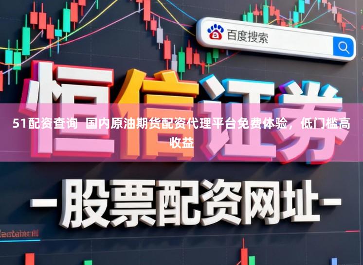 51配资查询  国内原油期货配资代理平台免费体验，低门槛高收益
