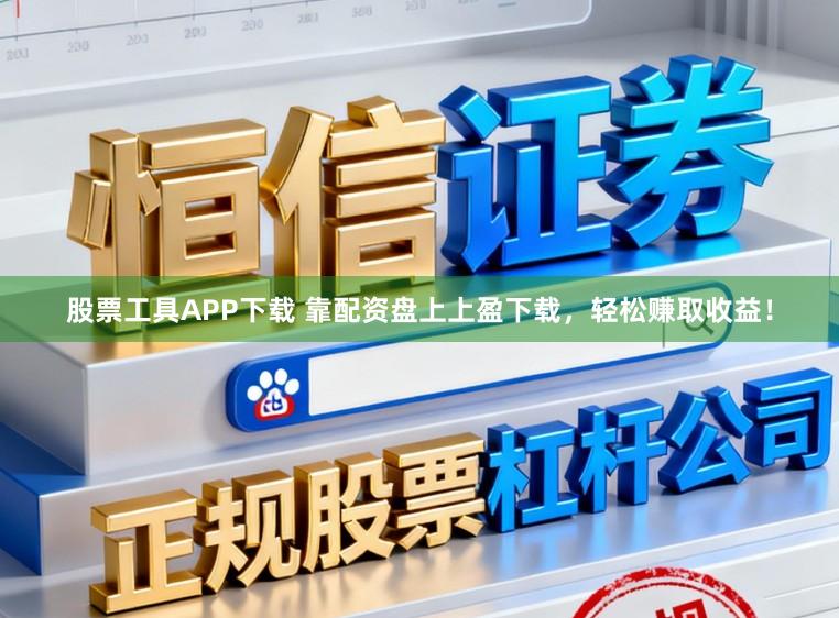 股票工具APP下载 靠配资盘上上盈下载，轻松赚取收益！