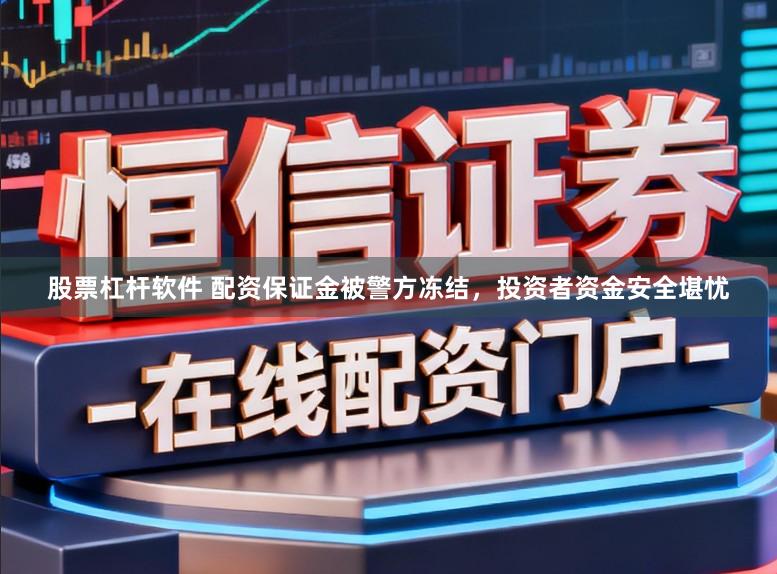 股票杠杆软件 配资保证金被警方冻结，投资者资金安全堪忧