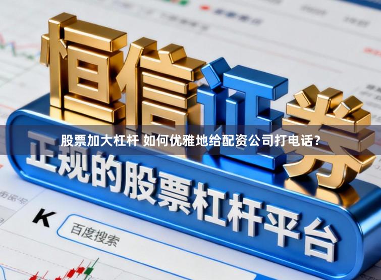 股票加大杠杆 如何优雅地给配资公司打电话？