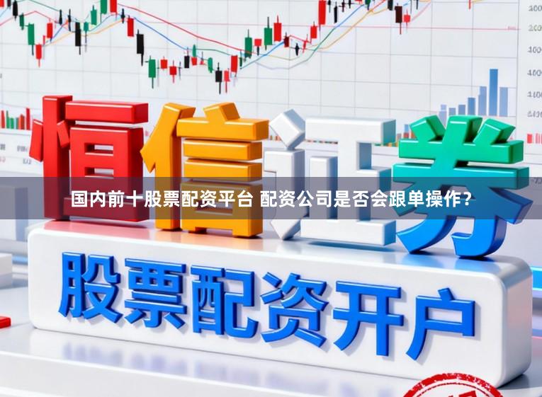 国内前十股票配资平台 配资公司是否会跟单操作？