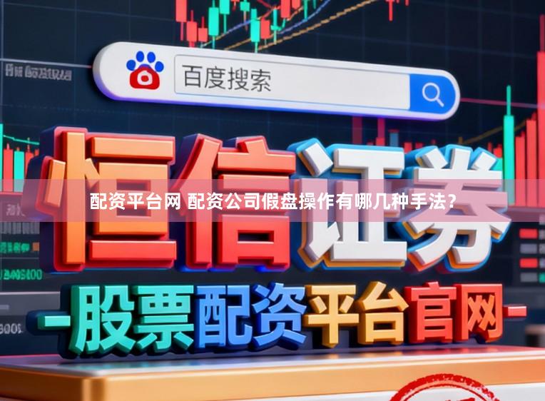 配资平台网 配资公司假盘操作有哪几种手法？