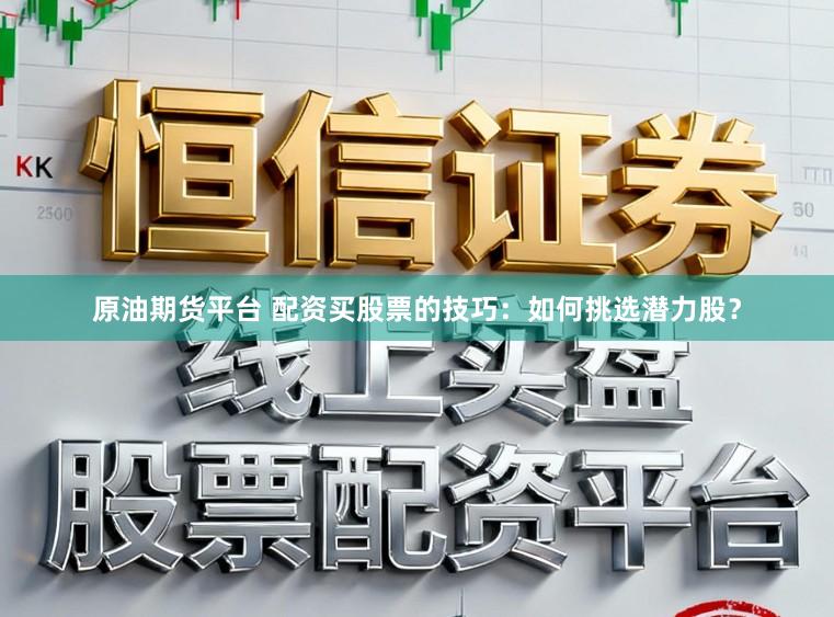 原油期货平台 配资买股票的技巧：如何挑选潜力股？